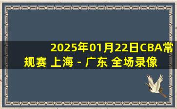 2025年01月22日CBA常规赛 上海 - 广东 全场录像